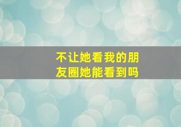 不让她看我的朋友圈她能看到吗