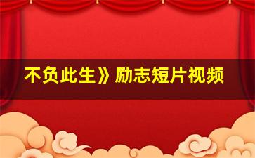 不负此生》励志短片视频