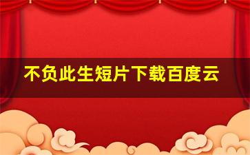 不负此生短片下载百度云