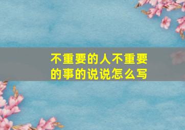 不重要的人不重要的事的说说怎么写