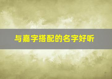 与嘉字搭配的名字好听