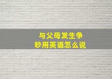 与父母发生争吵用英语怎么说