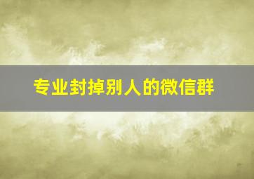 专业封掉别人的微信群