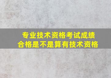 专业技术资格考试成绩合格是不是算有技术资格