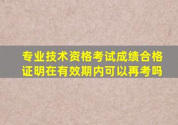 专业技术资格考试成绩合格证明在有效期内可以再考吗