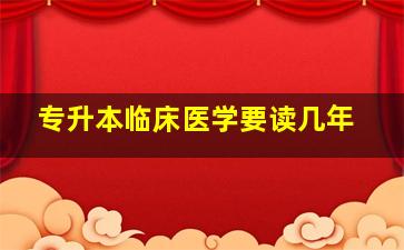 专升本临床医学要读几年