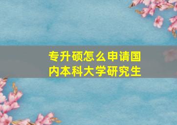 专升硕怎么申请国内本科大学研究生