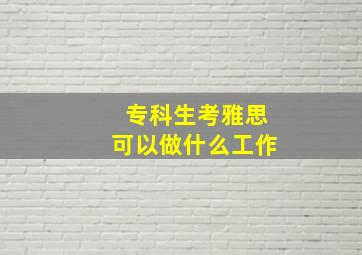 专科生考雅思可以做什么工作