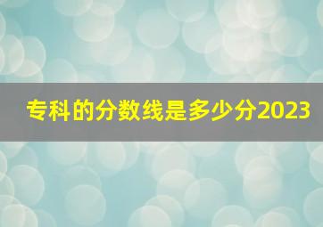 专科的分数线是多少分2023