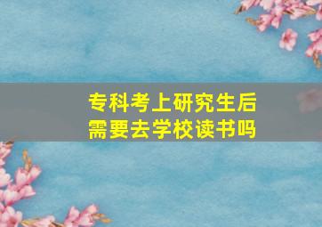 专科考上研究生后需要去学校读书吗