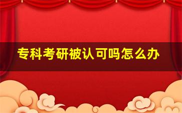 专科考研被认可吗怎么办