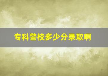 专科警校多少分录取啊