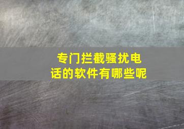 专门拦截骚扰电话的软件有哪些呢