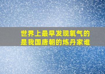 世界上最早发现氧气的是我国唐朝的炼丹家谁