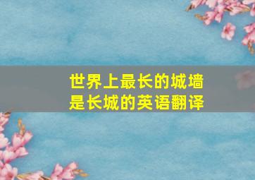 世界上最长的城墙是长城的英语翻译