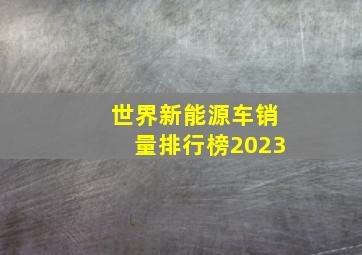 世界新能源车销量排行榜2023