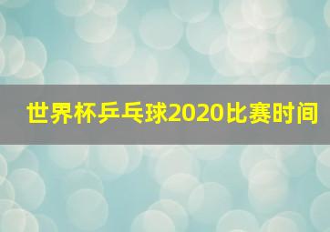 世界杯乒乓球2020比赛时间