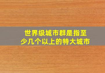 世界级城市群是指至少几个以上的特大城市