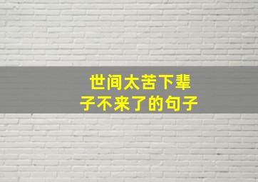 世间太苦下辈子不来了的句子