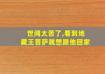 世间太苦了,看到地藏王菩萨就想跟他回家