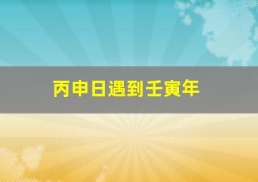 丙申日遇到壬寅年