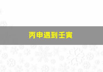 丙申遇到壬寅