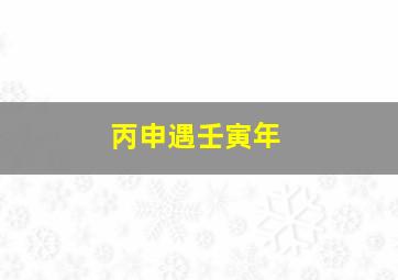 丙申遇壬寅年