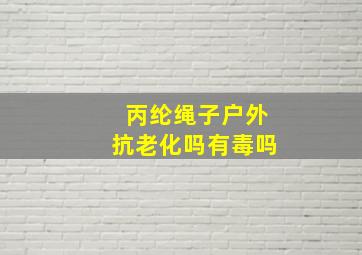 丙纶绳子户外抗老化吗有毒吗