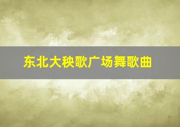 东北大秧歌广场舞歌曲