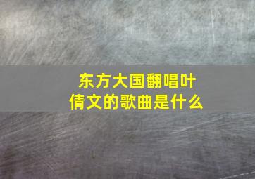 东方大国翻唱叶倩文的歌曲是什么