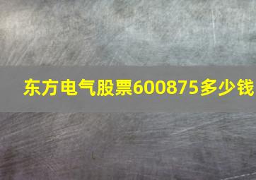 东方电气股票600875多少钱