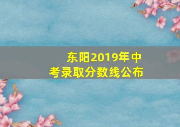 东阳2019年中考录取分数线公布