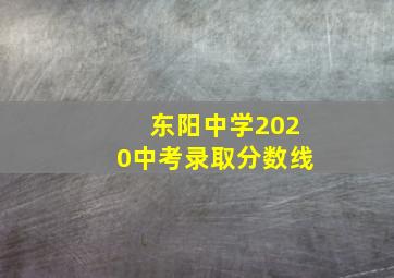 东阳中学2020中考录取分数线