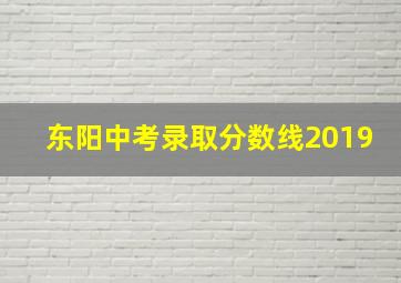 东阳中考录取分数线2019