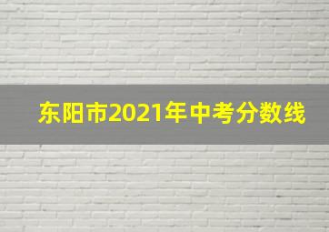 东阳市2021年中考分数线