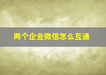 两个企业微信怎么互通