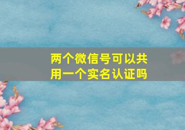 两个微信号可以共用一个实名认证吗