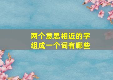 两个意思相近的字组成一个词有哪些