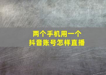 两个手机用一个抖音账号怎样直播