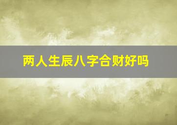 两人生辰八字合财好吗