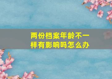 两份档案年龄不一样有影响吗怎么办