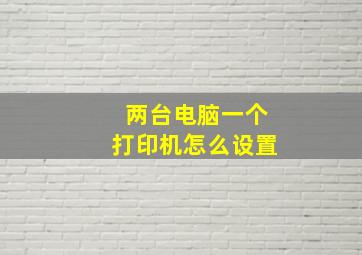 两台电脑一个打印机怎么设置