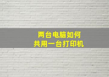 两台电脑如何共用一台打印机