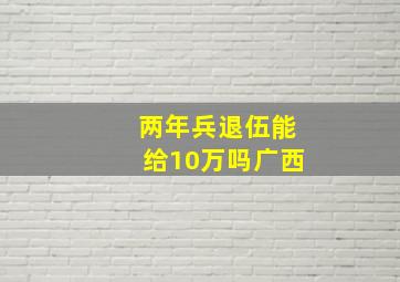 两年兵退伍能给10万吗广西