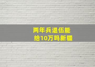 两年兵退伍能给10万吗新疆