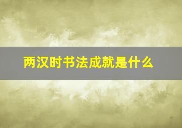 两汉时书法成就是什么