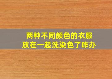 两种不同颜色的衣服放在一起洗染色了咋办