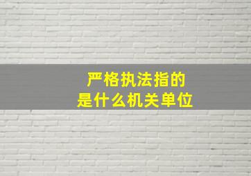 严格执法指的是什么机关单位