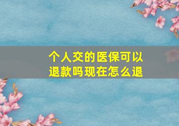 个人交的医保可以退款吗现在怎么退