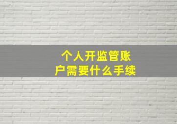 个人开监管账户需要什么手续